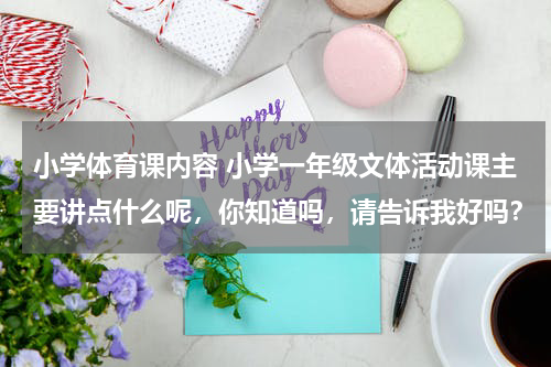 小学体育课内容 小学一年级文体活动课主要讲点什么呢，你知道吗，请告诉我好吗？
