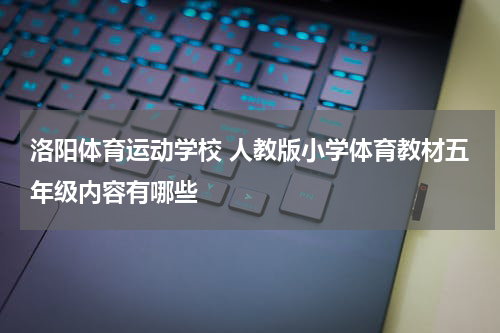 洛阳体育运动学校 人教版小学体育教材五年级内容有哪些