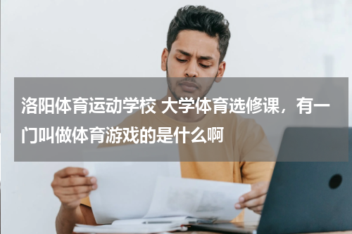 洛阳体育运动学校 大学体育选修课，有一门叫做体育游戏的是什么啊