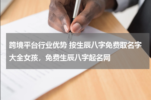 跨境平台行业优势 按生辰八字免费取名字大全女孩，免费生辰八字起名网