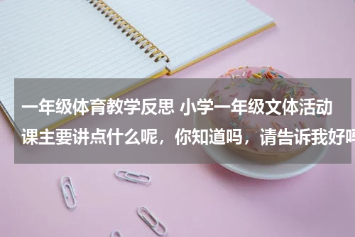 一年级体育教学反思 小学一年级文体活动课主要讲点什么呢，你知道吗，请告诉我好吗？