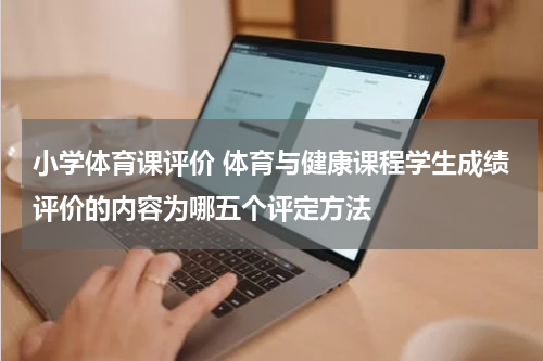 小学体育课评价 体育与健康课程学生成绩评价的内容为哪五个评定方法