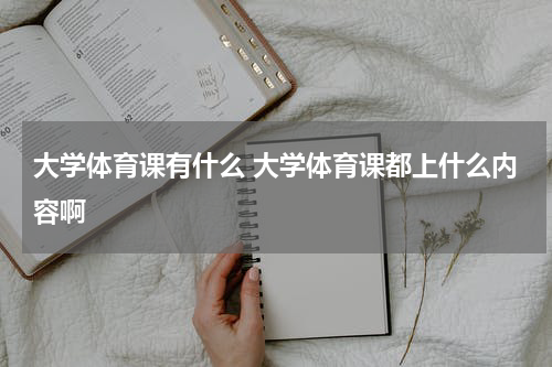 大学体育课有什么 大学体育课都上什么内容啊