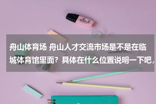 舟山体育场 舟山人才交流市场是不是在临城体育馆里面？具体在什么位置说明一下吧，谢谢了