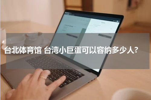 台北体育馆 台湾小巨蛋可以容纳多少人?
