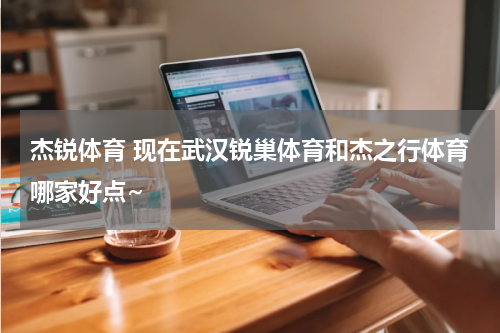 杰锐体育 现在武汉锐巢体育和杰之行体育哪家好点~