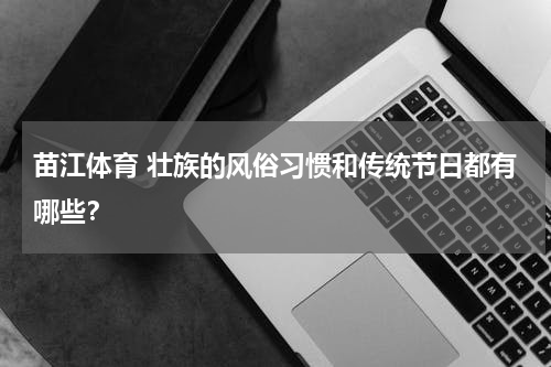 苗江体育 壮族的风俗习惯和传统节日都有哪些？