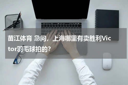 苗江体育 急问，上海哪里有卖胜利Victor羽毛球拍的？