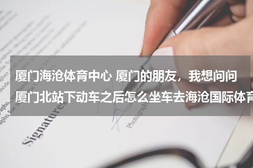厦门海沧体育中心 厦门的朋友，我想问问厦门北站下动车之后怎么坐车去海沧国际体育中心？