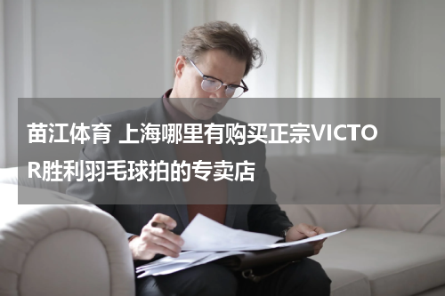 苗江体育 上海哪里有购买正宗VICTOR胜利羽毛球拍的专卖店