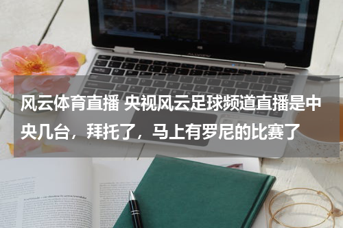 风云体育直播 央视风云足球频道直播是中央几台，拜托了，马上有罗尼的比赛了
