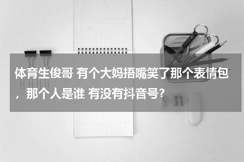 体育生俊哥 有个大妈捂嘴笑了那个表情包，那个人是谁 有没有抖音号？