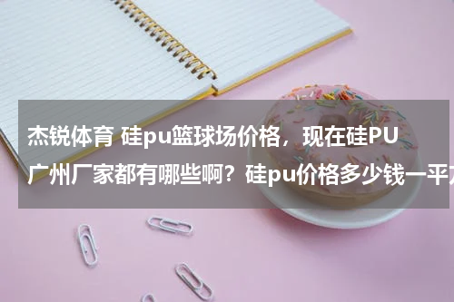 杰锐体育 硅pu篮球场价格，现在硅PU广州厂家都有哪些啊？硅pu价格多少钱一平方了呢？