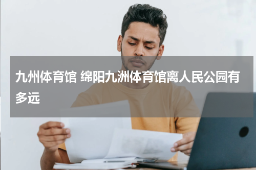 九州体育馆 绵阳九洲体育馆离人民公园有多远
