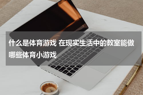 什么是体育游戏 在现实生活中的教室能做哪些体育小游戏