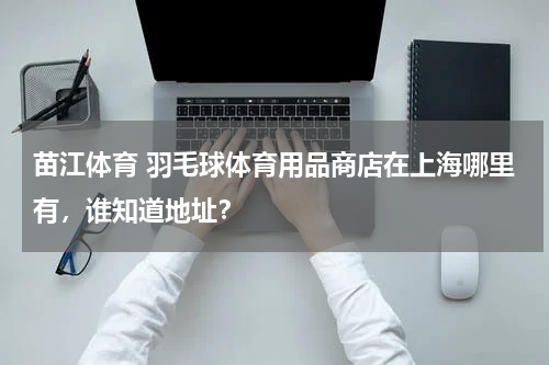 苗江体育 羽毛球体育用品商店在上海哪里有，谁知道地址？