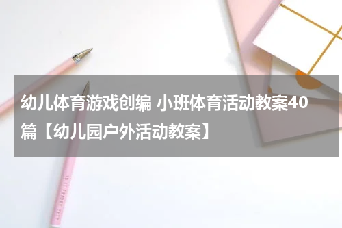 幼儿体育游戏创编 小班体育活动教案40篇【幼儿园户外活动教案】