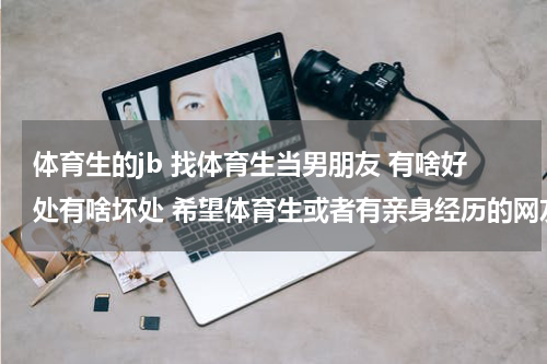 体育生的jb 找体育生当男朋友 有啥好处有啥坏处 希望体育生或者有亲身经历的网友回答 谢谢