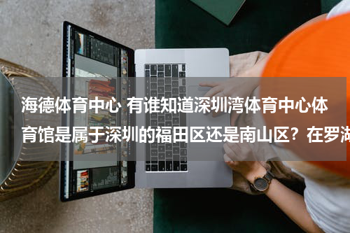 海德体育中心 有谁知道深圳湾体育中心体育馆是属于深圳的福田区还是南山区？在罗湖车站打的去远吗？