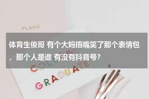 体育生俊哥 有个大妈捂嘴笑了那个表情包，那个人是谁 有没有抖音号？
