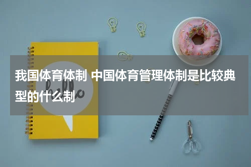 我国体育体制 中国体育管理体制是比较典型的什么制