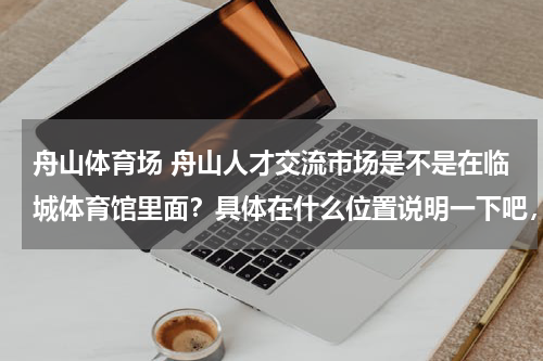 舟山体育场 舟山人才交流市场是不是在临城体育馆里面？具体在什么位置说明一下吧，谢谢了