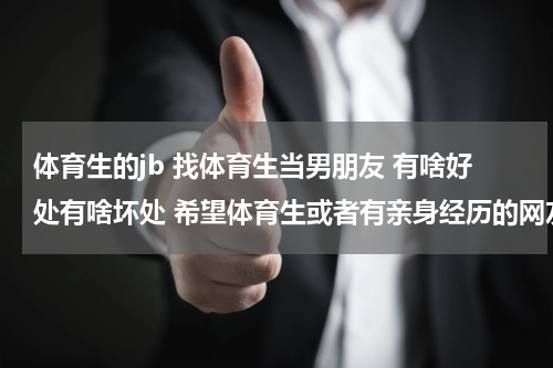 体育生的jb 找体育生当男朋友 有啥好处有啥坏处 希望体育生或者有亲身经历的网友回答 谢谢