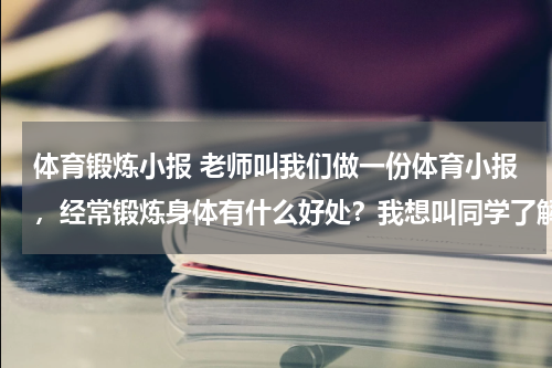 体育锻炼小报 老师叫我们做一份体育小报，经常锻炼身体有什么好处？我想叫同学了解一下