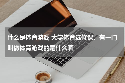 什么是体育游戏 大学体育选修课，有一门叫做体育游戏的是什么啊