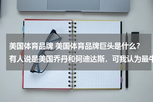 美国体育品牌 美国体育品牌巨头是什么？有人说是美国乔丹和阿迪达斯，可我认为最牛的是耐克