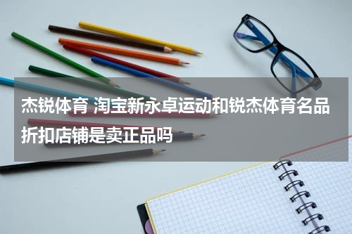 杰锐体育 淘宝新永卓运动和锐杰体育名品折扣店铺是卖正品吗