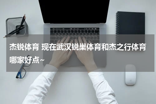 杰锐体育 现在武汉锐巢体育和杰之行体育哪家好点~