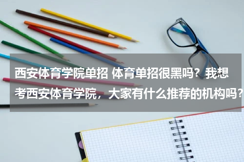 西安体育学院单招 体育单招很黑吗？我想考西安体育学院，大家有什么推荐的机构吗？
