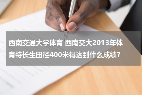 西南交通大学体育 西南交大2013年体育特长生田径400米得达到什么成绩？