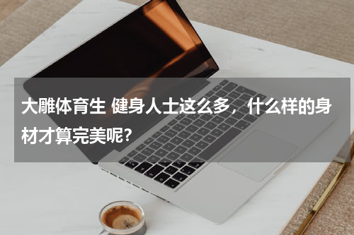 大雕体育生 健身人士这么多，什么样的身材才算完美呢？