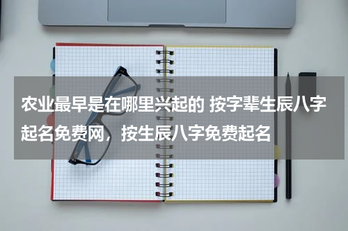 农业最早是在哪里兴起的 按字辈生辰八字起名免费网，按生辰八字免费起名