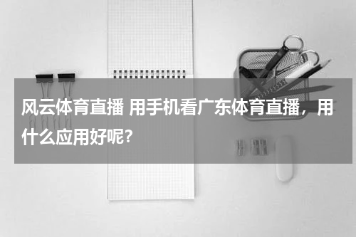 风云体育直播 用手机看广东体育直播，用什么应用好呢？