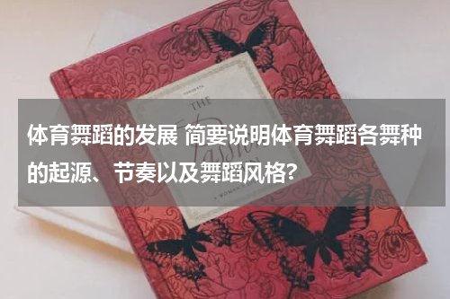 体育舞蹈的发展 简要说明体育舞蹈各舞种的起源、节奏以及舞蹈风格?