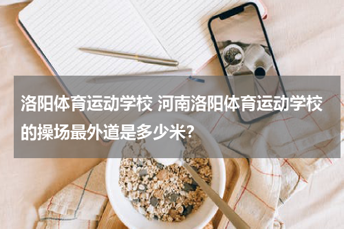 洛阳体育运动学校 河南洛阳体育运动学校的操场最外道是多少米？