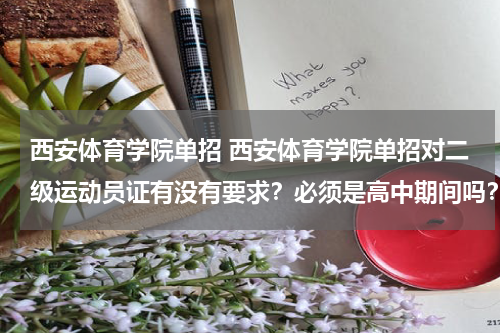 西安体育学院单招 西安体育学院单招对二级运动员证有没有要求？必须是高中期间吗？