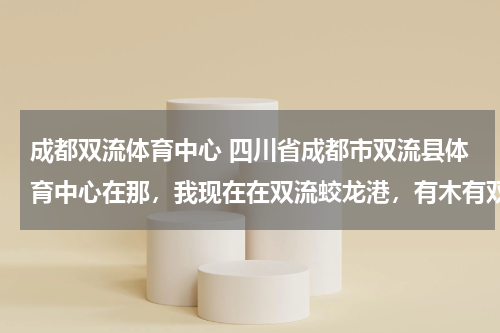 成都双流体育中心 四川省成都市双流县体育中心在那，我现在在双流蛟龙港，有木有双流的人给指指路