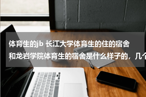 体育生的jb 长江大学体育生的住的宿舍和龙岩学院体育生的宿舍是什么样子的，几个人一个房间，房间有热水洗澡吗？哪个好