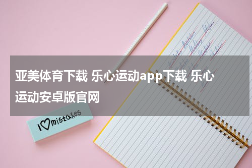 亚美体育下载 乐心运动app下载 乐心运动安卓版官网