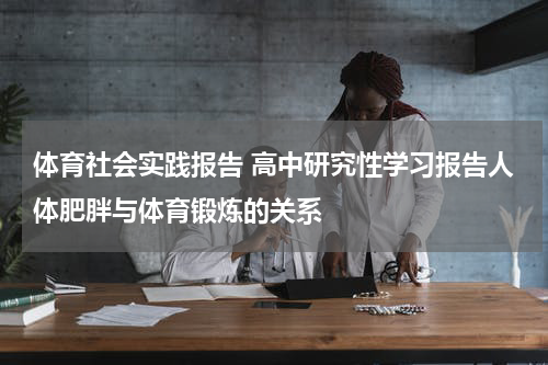 体育社会实践报告 高中研究性学习报告人体肥胖与体育锻炼的关系