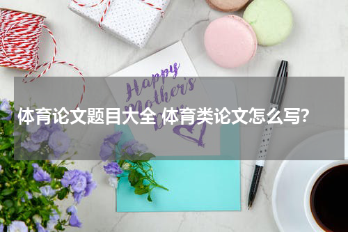 体育论文题目大全 体育类论文怎么写？