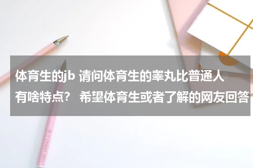 体育生的jb 请问体育生的睾丸比普通人有啥特点？ 希望体育生或者了解的网友回答
