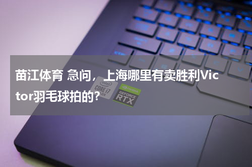 苗江体育 急问，上海哪里有卖胜利Victor羽毛球拍的？