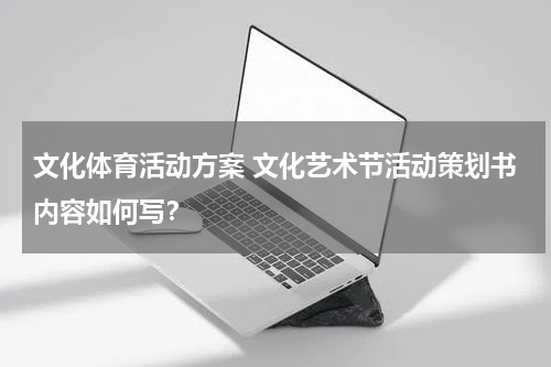 文化体育活动方案 文化艺术节活动策划书内容如何写？