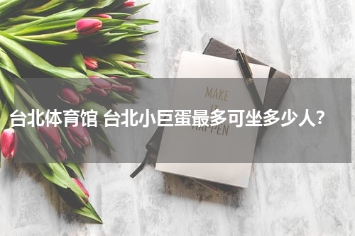 台北体育馆 台北小巨蛋最多可坐多少人？