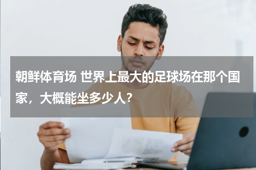 朝鲜体育场 世界上最大的足球场在那个国家，大概能坐多少人？